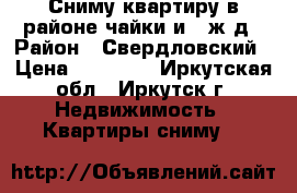 Сниму квартиру в районе чайки и 2 ж/д › Район ­ Свердловский › Цена ­ 11 000 - Иркутская обл., Иркутск г. Недвижимость » Квартиры сниму   